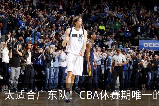 太适合广东队！CBA休赛期唯一的锋线大鱼，或被朱芳雨捡漏签下？