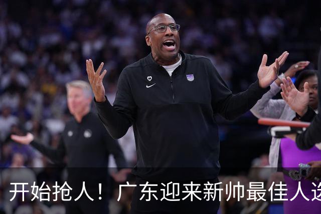 开始抢人！广东迎来新帅最佳人选，唯一有资格接任杜锋的主教练！